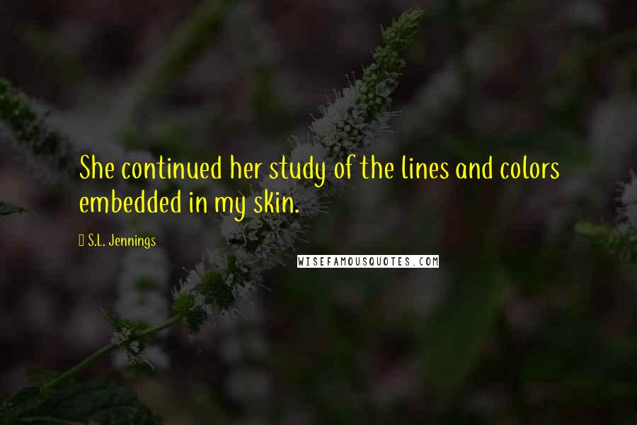 S.L. Jennings Quotes: She continued her study of the lines and colors embedded in my skin.