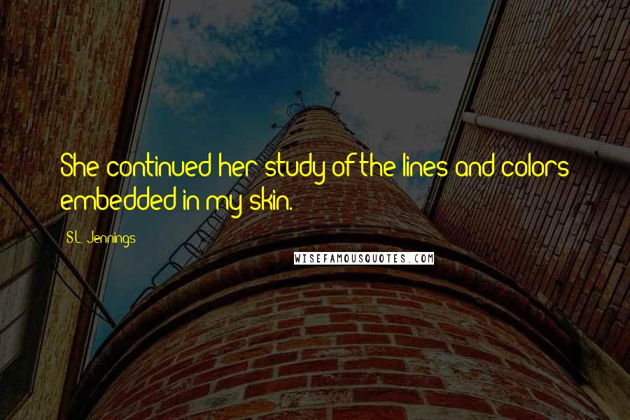 S.L. Jennings Quotes: She continued her study of the lines and colors embedded in my skin.