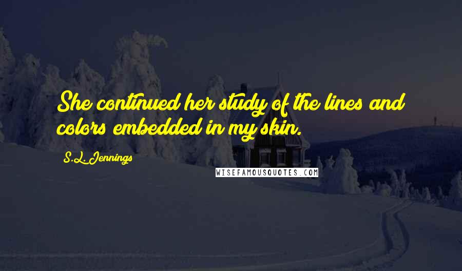 S.L. Jennings Quotes: She continued her study of the lines and colors embedded in my skin.