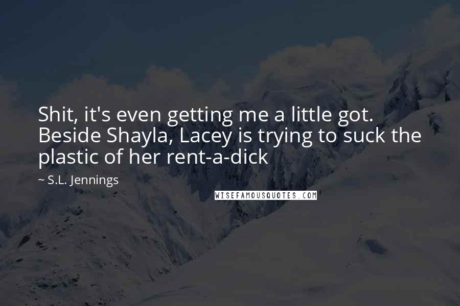 S.L. Jennings Quotes: Shit, it's even getting me a little got. Beside Shayla, Lacey is trying to suck the plastic of her rent-a-dick