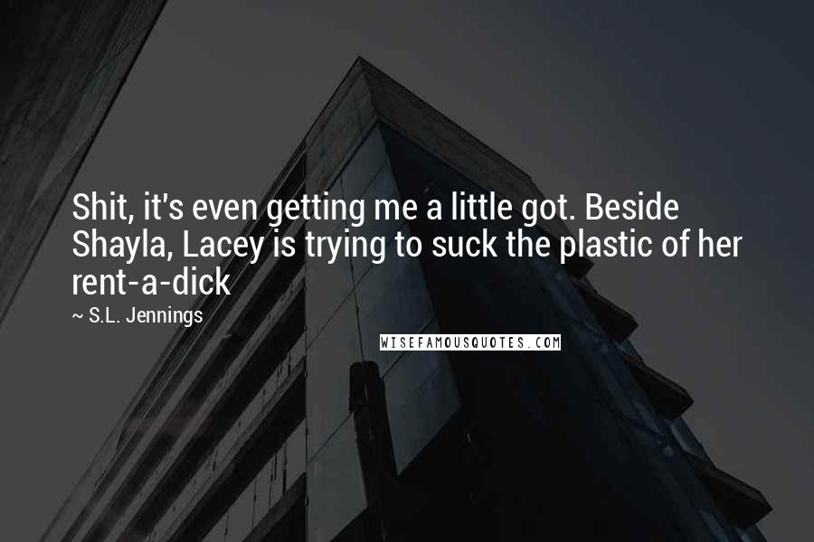 S.L. Jennings Quotes: Shit, it's even getting me a little got. Beside Shayla, Lacey is trying to suck the plastic of her rent-a-dick