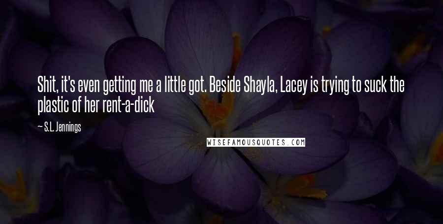 S.L. Jennings Quotes: Shit, it's even getting me a little got. Beside Shayla, Lacey is trying to suck the plastic of her rent-a-dick