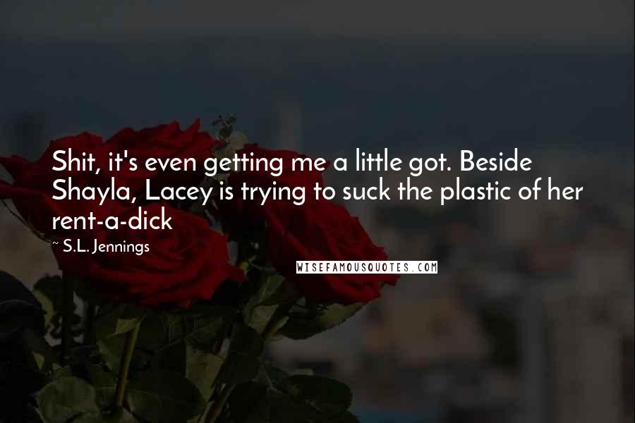 S.L. Jennings Quotes: Shit, it's even getting me a little got. Beside Shayla, Lacey is trying to suck the plastic of her rent-a-dick