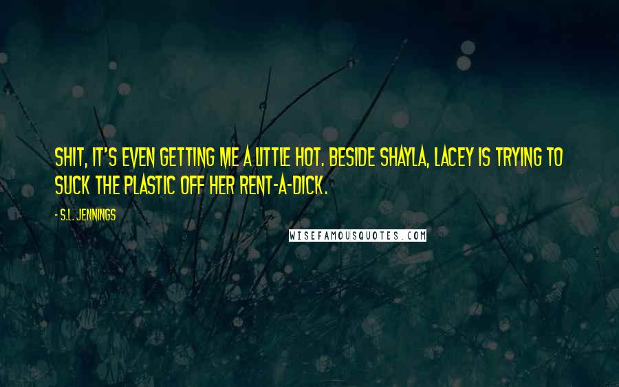 S.L. Jennings Quotes: Shit, it's even getting me a little hot. Beside Shayla, Lacey is trying to suck the plastic off her rent-a-dick.