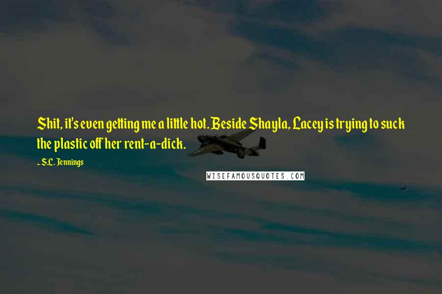 S.L. Jennings Quotes: Shit, it's even getting me a little hot. Beside Shayla, Lacey is trying to suck the plastic off her rent-a-dick.