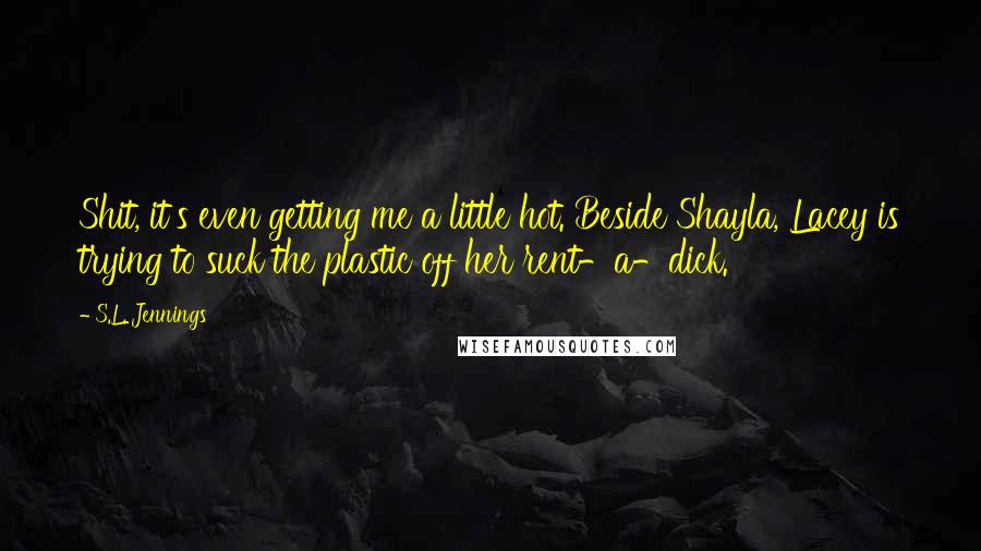 S.L. Jennings Quotes: Shit, it's even getting me a little hot. Beside Shayla, Lacey is trying to suck the plastic off her rent-a-dick.