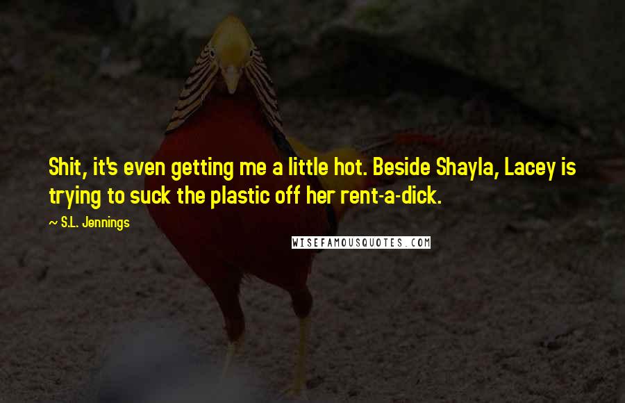 S.L. Jennings Quotes: Shit, it's even getting me a little hot. Beside Shayla, Lacey is trying to suck the plastic off her rent-a-dick.