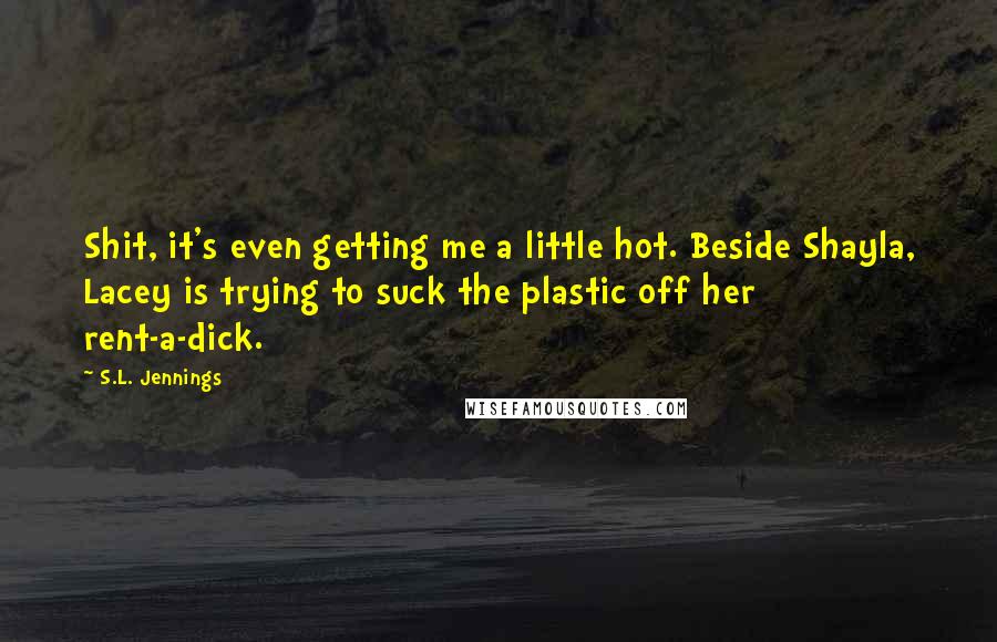 S.L. Jennings Quotes: Shit, it's even getting me a little hot. Beside Shayla, Lacey is trying to suck the plastic off her rent-a-dick.