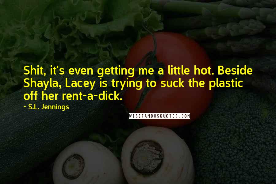 S.L. Jennings Quotes: Shit, it's even getting me a little hot. Beside Shayla, Lacey is trying to suck the plastic off her rent-a-dick.