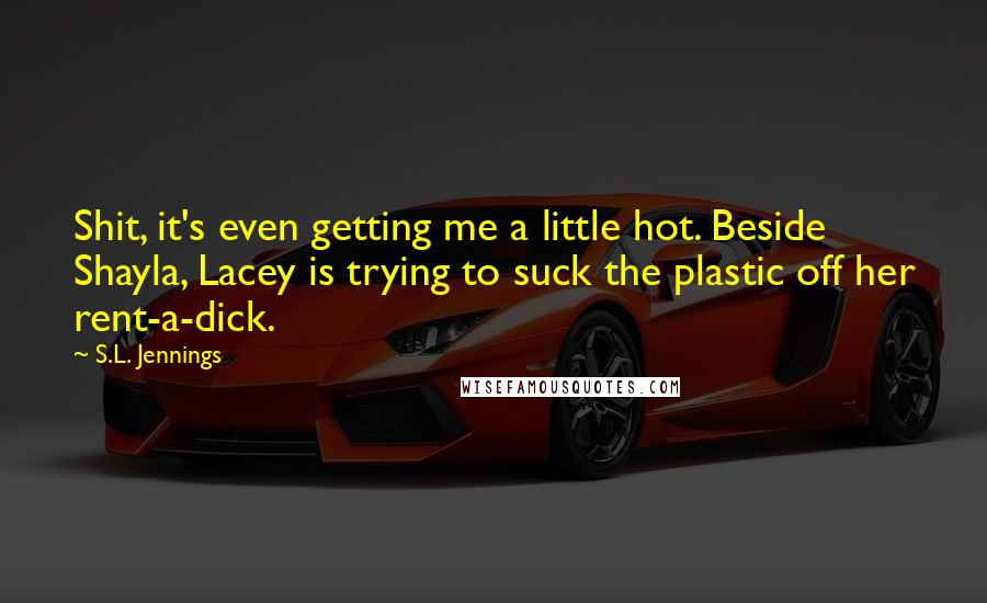 S.L. Jennings Quotes: Shit, it's even getting me a little hot. Beside Shayla, Lacey is trying to suck the plastic off her rent-a-dick.