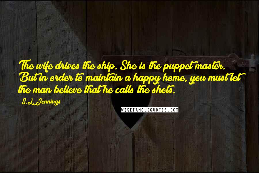 S.L. Jennings Quotes: The wife drives the ship. She is the puppet master. But in order to maintain a happy home, you must let the man believe that he calls the shots.