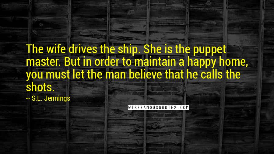 S.L. Jennings Quotes: The wife drives the ship. She is the puppet master. But in order to maintain a happy home, you must let the man believe that he calls the shots.