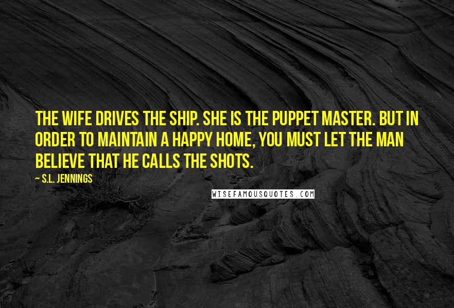 S.L. Jennings Quotes: The wife drives the ship. She is the puppet master. But in order to maintain a happy home, you must let the man believe that he calls the shots.