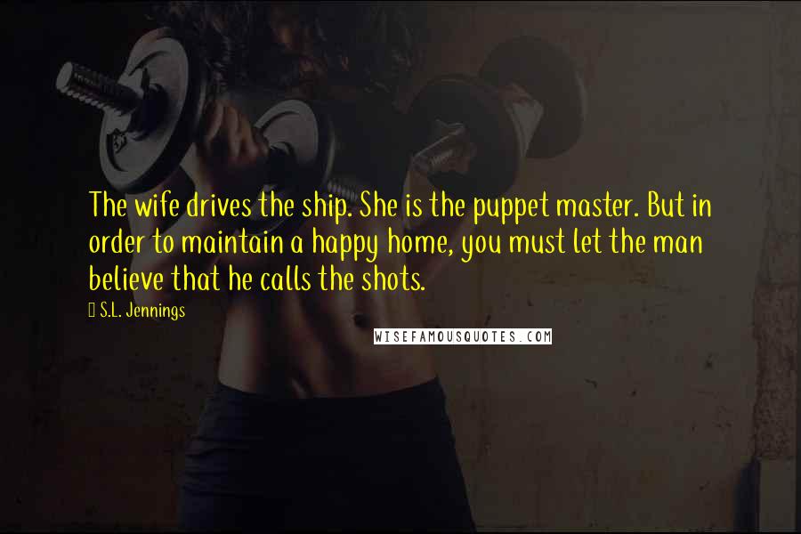 S.L. Jennings Quotes: The wife drives the ship. She is the puppet master. But in order to maintain a happy home, you must let the man believe that he calls the shots.