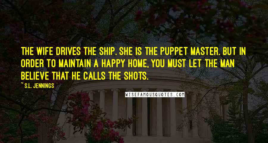 S.L. Jennings Quotes: The wife drives the ship. She is the puppet master. But in order to maintain a happy home, you must let the man believe that he calls the shots.