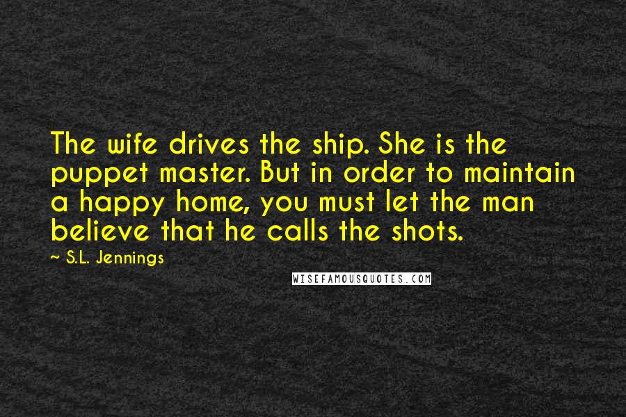 S.L. Jennings Quotes: The wife drives the ship. She is the puppet master. But in order to maintain a happy home, you must let the man believe that he calls the shots.