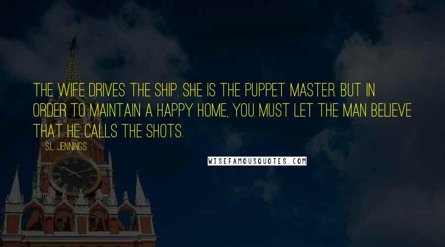 S.L. Jennings Quotes: The wife drives the ship. She is the puppet master. But in order to maintain a happy home, you must let the man believe that he calls the shots.