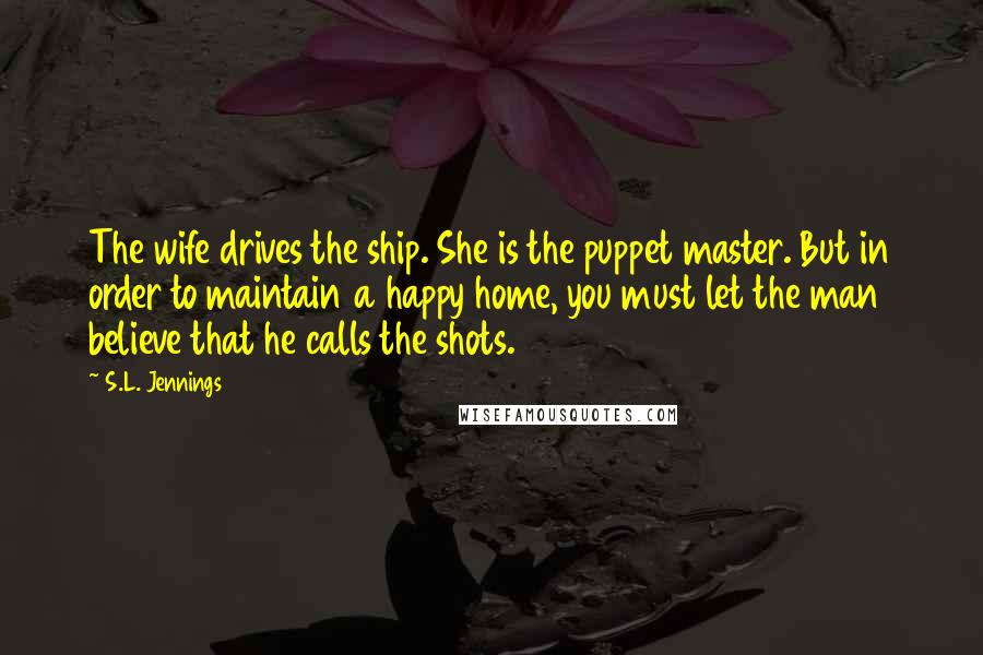 S.L. Jennings Quotes: The wife drives the ship. She is the puppet master. But in order to maintain a happy home, you must let the man believe that he calls the shots.