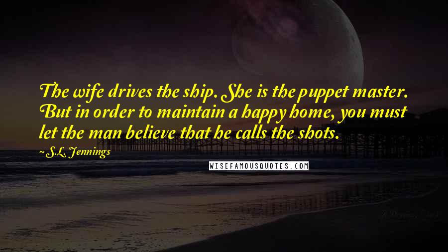 S.L. Jennings Quotes: The wife drives the ship. She is the puppet master. But in order to maintain a happy home, you must let the man believe that he calls the shots.