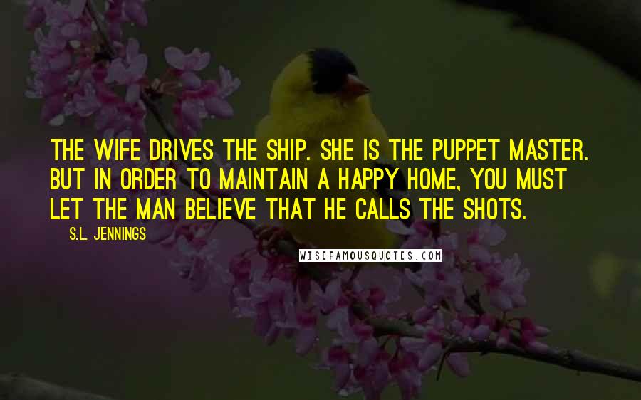 S.L. Jennings Quotes: The wife drives the ship. She is the puppet master. But in order to maintain a happy home, you must let the man believe that he calls the shots.