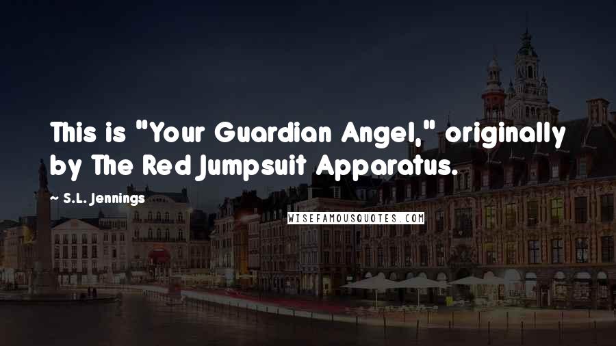 S.L. Jennings Quotes: This is "Your Guardian Angel," originally by The Red Jumpsuit Apparatus.