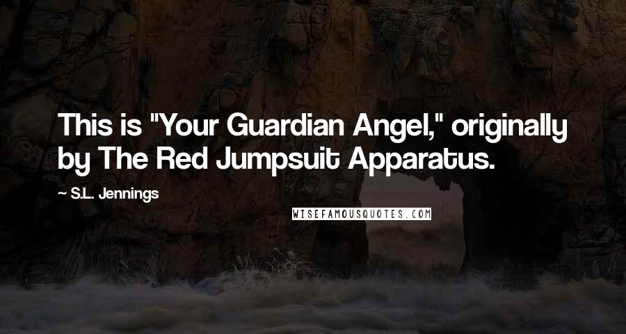 S.L. Jennings Quotes: This is "Your Guardian Angel," originally by The Red Jumpsuit Apparatus.