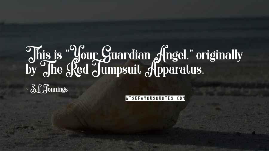 S.L. Jennings Quotes: This is "Your Guardian Angel," originally by The Red Jumpsuit Apparatus.