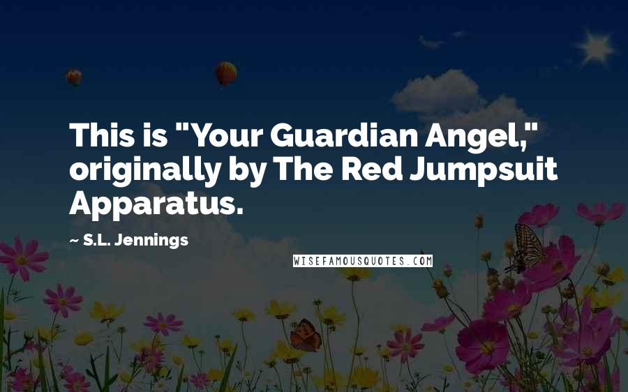 S.L. Jennings Quotes: This is "Your Guardian Angel," originally by The Red Jumpsuit Apparatus.