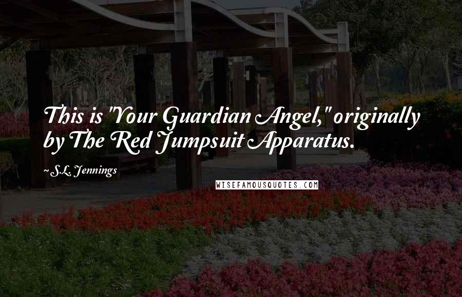 S.L. Jennings Quotes: This is "Your Guardian Angel," originally by The Red Jumpsuit Apparatus.