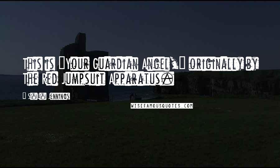 S.L. Jennings Quotes: This is "Your Guardian Angel," originally by The Red Jumpsuit Apparatus.