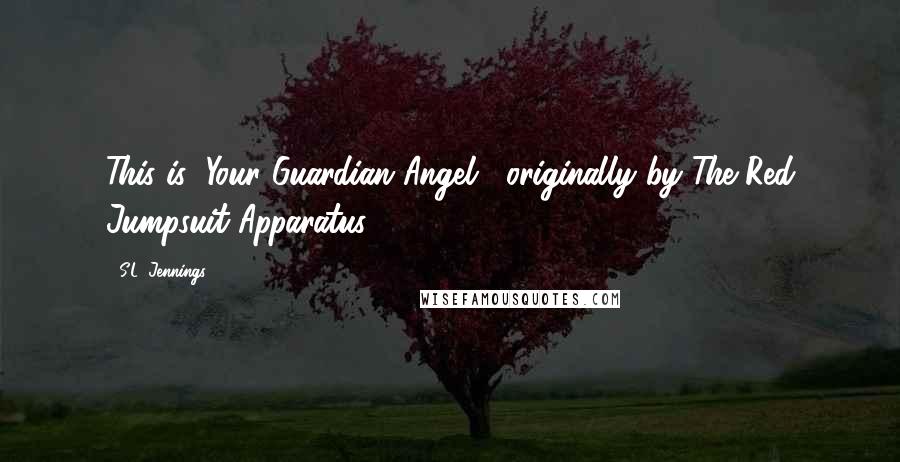 S.L. Jennings Quotes: This is "Your Guardian Angel," originally by The Red Jumpsuit Apparatus.