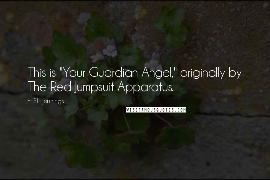 S.L. Jennings Quotes: This is "Your Guardian Angel," originally by The Red Jumpsuit Apparatus.