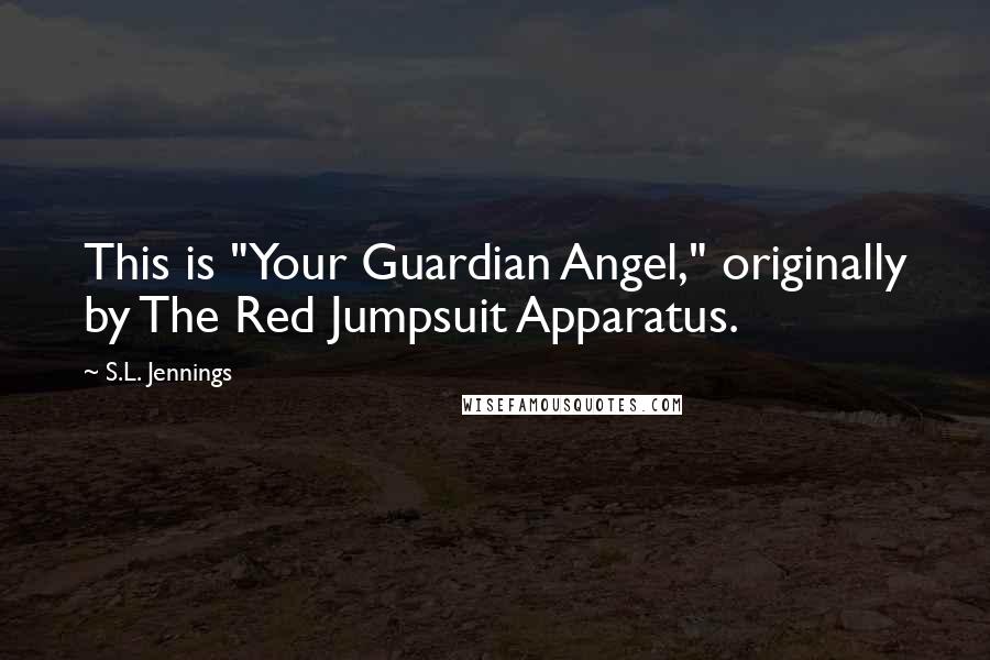 S.L. Jennings Quotes: This is "Your Guardian Angel," originally by The Red Jumpsuit Apparatus.