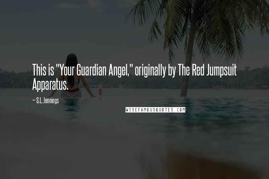 S.L. Jennings Quotes: This is "Your Guardian Angel," originally by The Red Jumpsuit Apparatus.