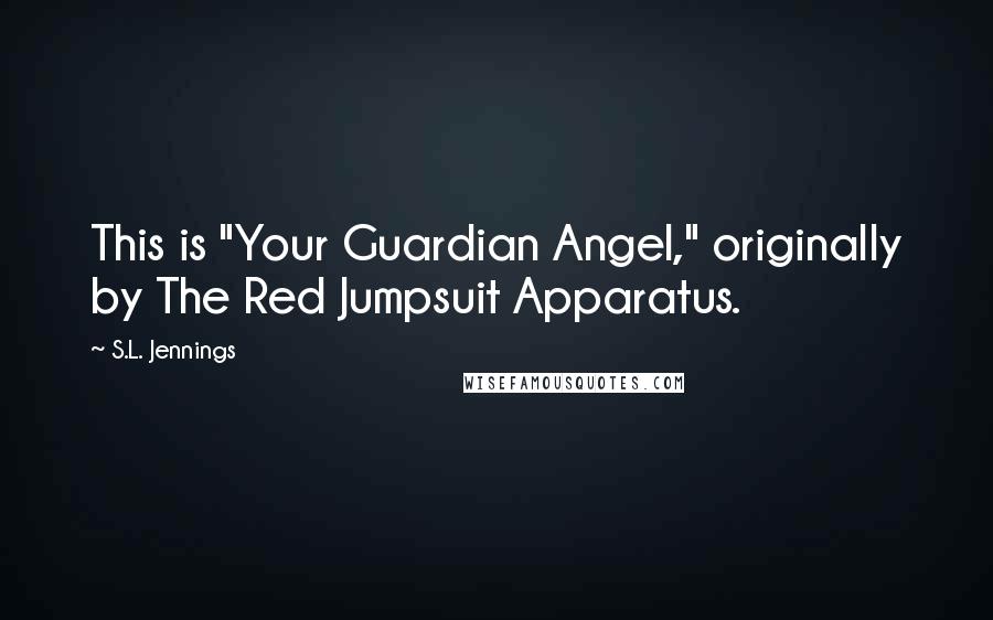 S.L. Jennings Quotes: This is "Your Guardian Angel," originally by The Red Jumpsuit Apparatus.