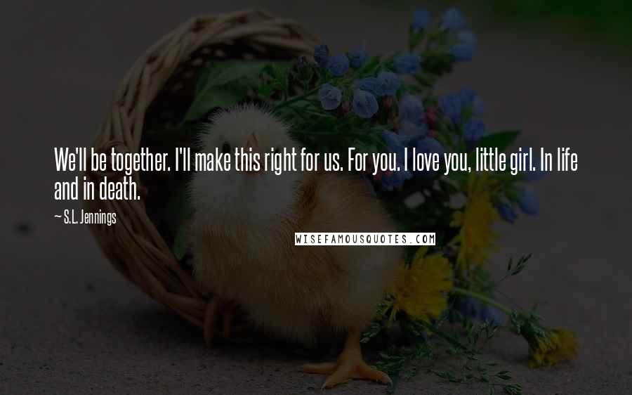 S.L. Jennings Quotes: We'll be together. I'll make this right for us. For you. I love you, little girl. In life and in death.