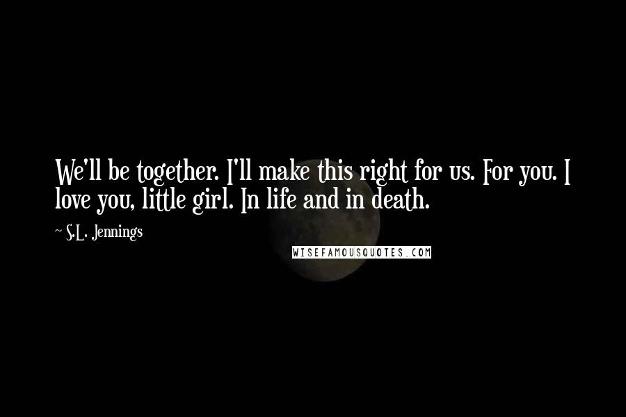 S.L. Jennings Quotes: We'll be together. I'll make this right for us. For you. I love you, little girl. In life and in death.