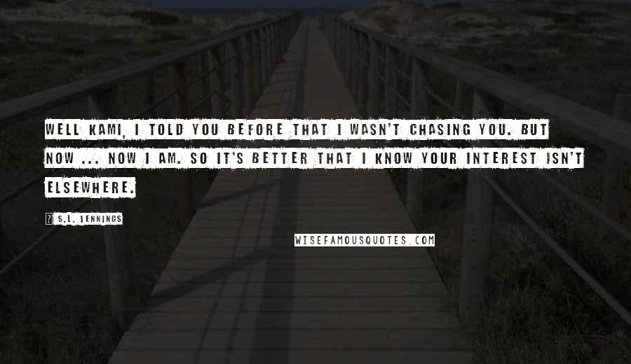 S.L. Jennings Quotes: Well Kami, I told you before that I wasn't chasing you. But now ... now I am. So it's better that I know your interest isn't elsewhere.