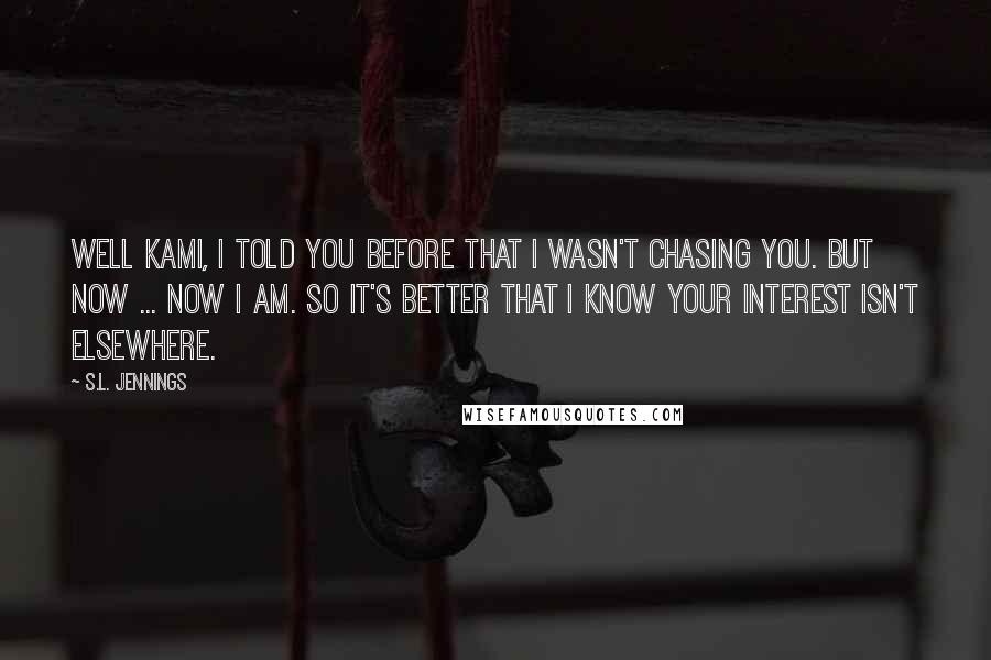 S.L. Jennings Quotes: Well Kami, I told you before that I wasn't chasing you. But now ... now I am. So it's better that I know your interest isn't elsewhere.