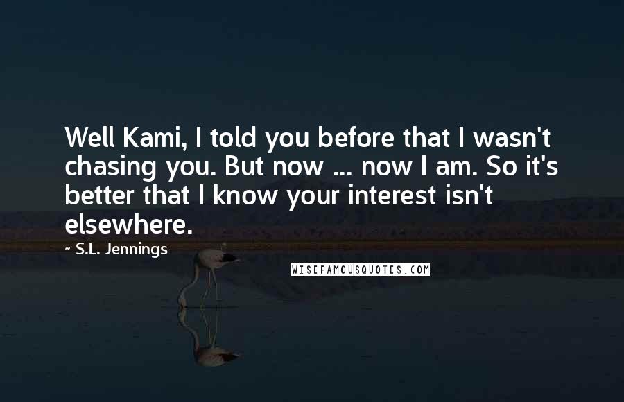 S.L. Jennings Quotes: Well Kami, I told you before that I wasn't chasing you. But now ... now I am. So it's better that I know your interest isn't elsewhere.