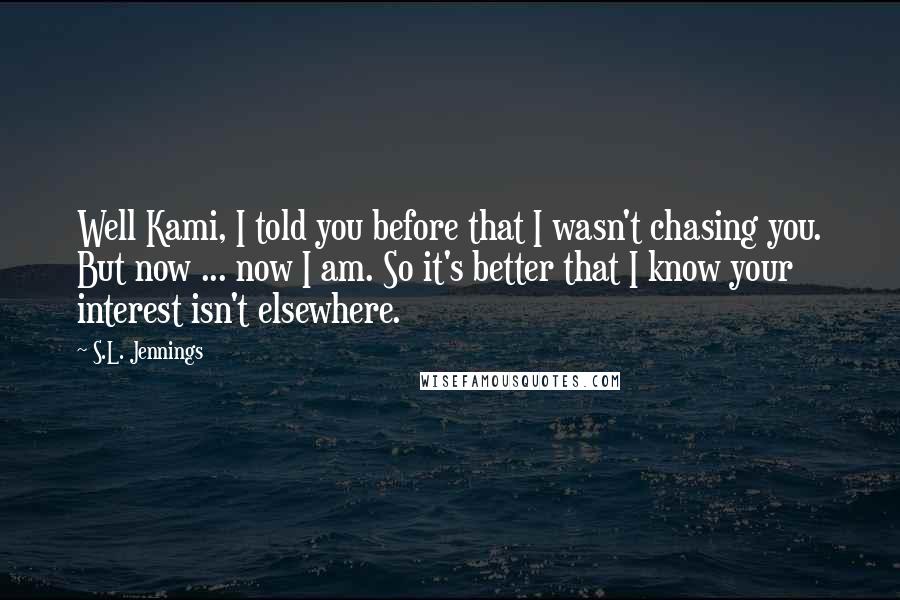S.L. Jennings Quotes: Well Kami, I told you before that I wasn't chasing you. But now ... now I am. So it's better that I know your interest isn't elsewhere.