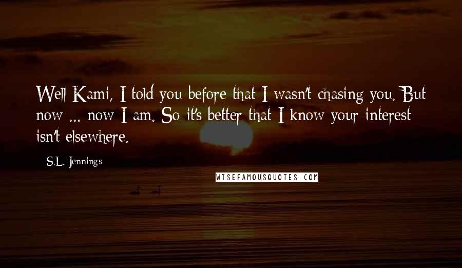 S.L. Jennings Quotes: Well Kami, I told you before that I wasn't chasing you. But now ... now I am. So it's better that I know your interest isn't elsewhere.