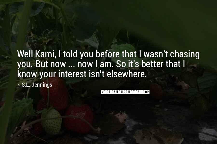 S.L. Jennings Quotes: Well Kami, I told you before that I wasn't chasing you. But now ... now I am. So it's better that I know your interest isn't elsewhere.