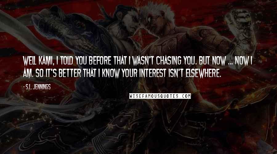 S.L. Jennings Quotes: Well Kami, I told you before that I wasn't chasing you. But now ... now I am. So it's better that I know your interest isn't elsewhere.