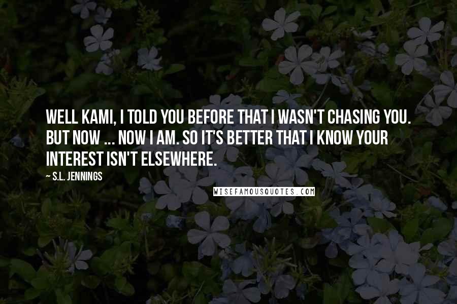 S.L. Jennings Quotes: Well Kami, I told you before that I wasn't chasing you. But now ... now I am. So it's better that I know your interest isn't elsewhere.