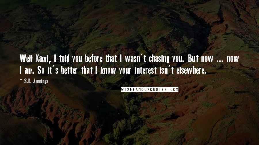 S.L. Jennings Quotes: Well Kami, I told you before that I wasn't chasing you. But now ... now I am. So it's better that I know your interest isn't elsewhere.