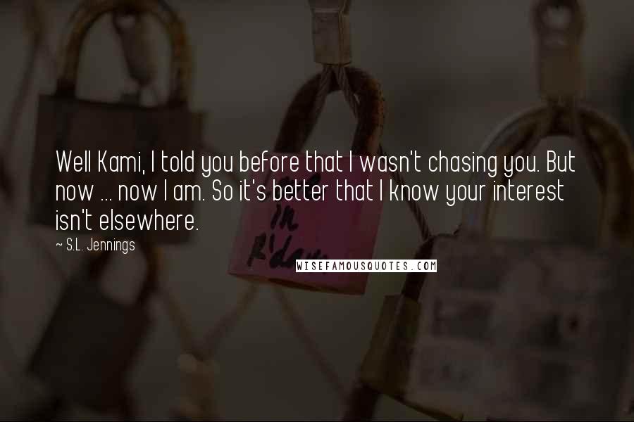 S.L. Jennings Quotes: Well Kami, I told you before that I wasn't chasing you. But now ... now I am. So it's better that I know your interest isn't elsewhere.