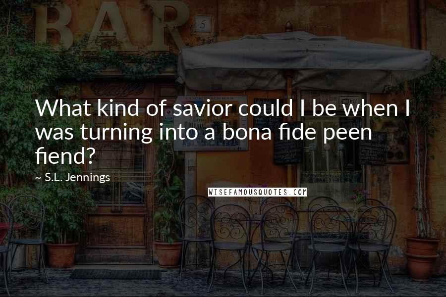 S.L. Jennings Quotes: What kind of savior could I be when I was turning into a bona fide peen fiend?