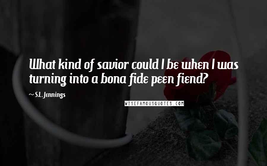 S.L. Jennings Quotes: What kind of savior could I be when I was turning into a bona fide peen fiend?