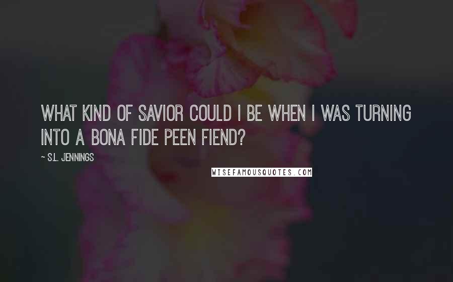 S.L. Jennings Quotes: What kind of savior could I be when I was turning into a bona fide peen fiend?